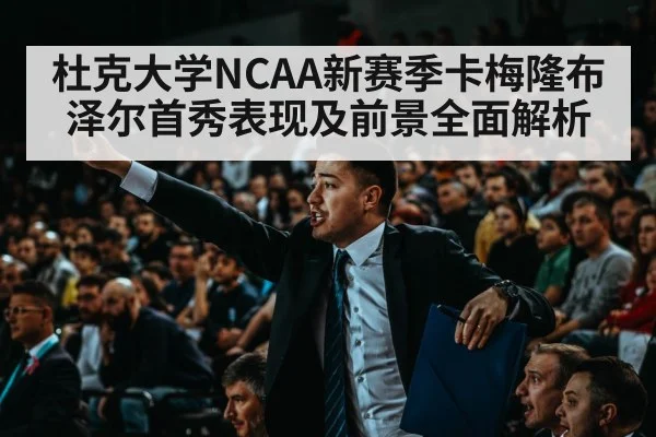 杜克大学NCAA新赛季卡梅隆布泽尔首秀表现及前景全面解析（kaiyun）