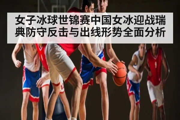 女子冰球世锦赛中国女冰迎战瑞典防守反击与出线形势全面分析（kaiyun）