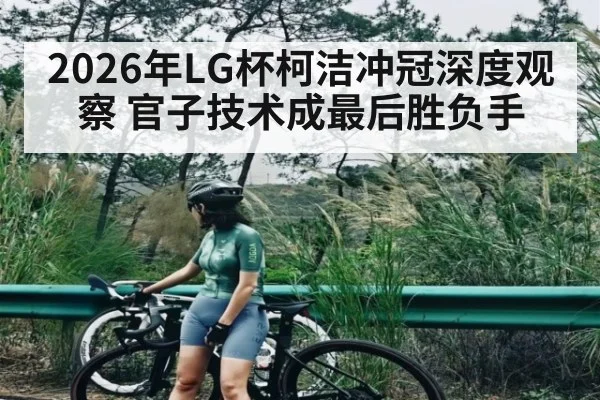 2026年LG杯柯洁冲冠深度观察 官子技术成最后胜负手