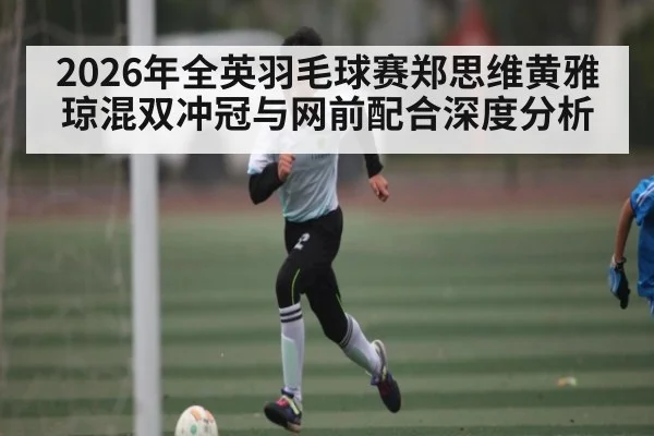 2026年全英羽毛球赛郑思维黄雅琼混双冲冠与网前配合深度分析