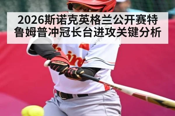 2026斯诺克英格兰公开赛特鲁姆普冲冠长台进攻关键分析
