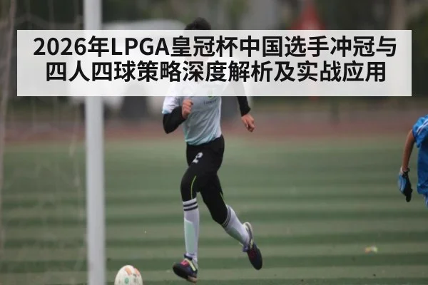 2026年LPGA皇冠杯中国选手冲冠与四人四球策略深度解析及实战应用