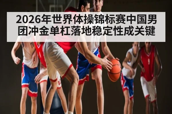 2026年世界体操锦标赛中国男团冲金单杠落地稳定性成关键
