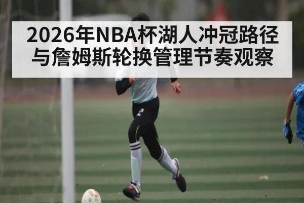 2026年NBA杯湖人冲冠路径与詹姆斯轮换管理节奏观察