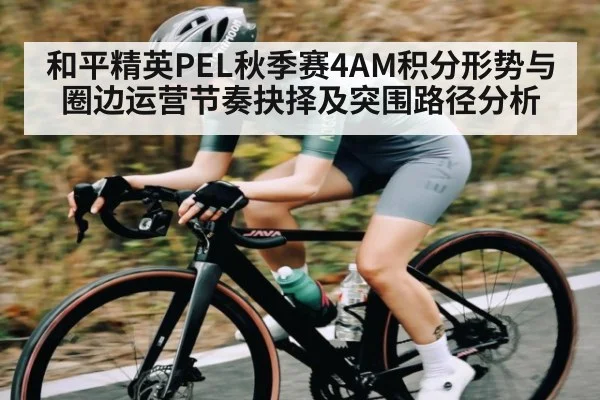 和平精英PEL秋季赛4AM积分形势与圈边运营节奏抉择及突围路径分析 - kaiyun