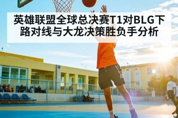 英雄联盟全球总决赛T1对BLG下路对线与大龙决策胜负手分析（kaiyun）
